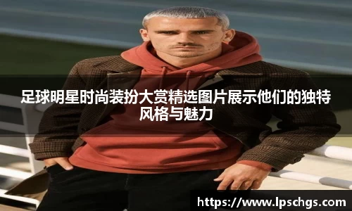 足球明星时尚装扮大赏精选图片展示他们的独特风格与魅力