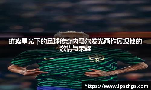 璀璨星光下的足球传奇内马尔发光画作展现他的激情与荣耀